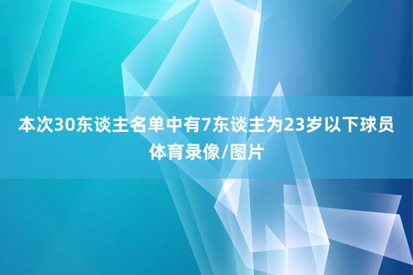 本次30东谈主名单中有7东谈主为23岁以下球员体育录像/图片