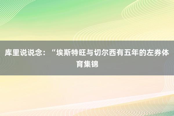 库里说说念:“埃斯特旺与切尔西有五年的左券体育集锦