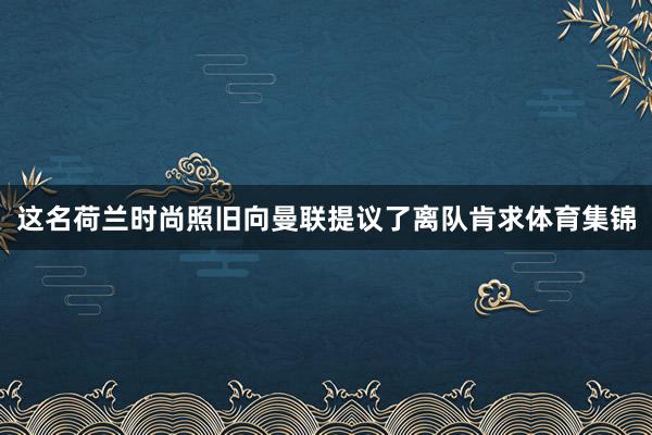 这名荷兰时尚照旧向曼联提议了离队肯求体育集锦