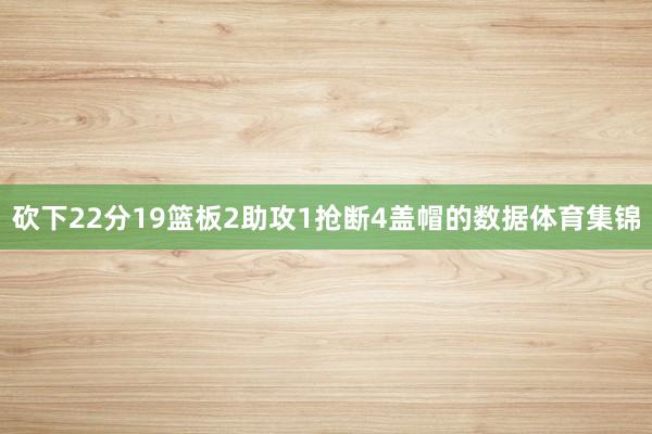 砍下22分19篮板2助攻1抢断4盖帽的数据体育集锦
