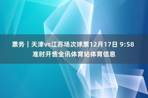 票务｜天津vs江苏场次球票12月17日 9:58 准时开售全讯体育站体育信息