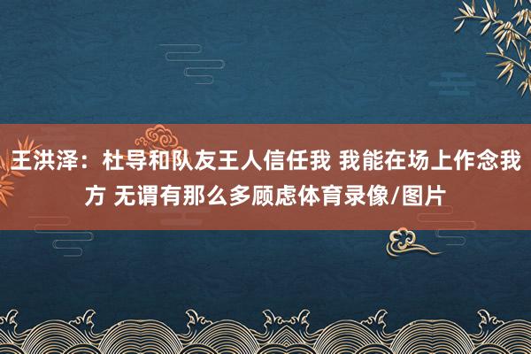 王洪泽：杜导和队友王人信任我 我能在场上作念我方 无谓有那么多顾虑体育录像/图片