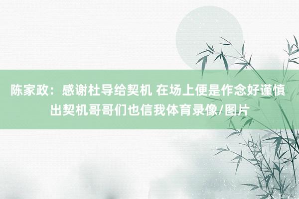 陈家政：感谢杜导给契机 在场上便是作念好谨慎 出契机哥哥们也信我体育录像/图片