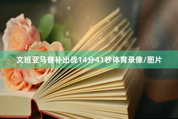 文班亚马替补出战14分41秒体育录像/图片